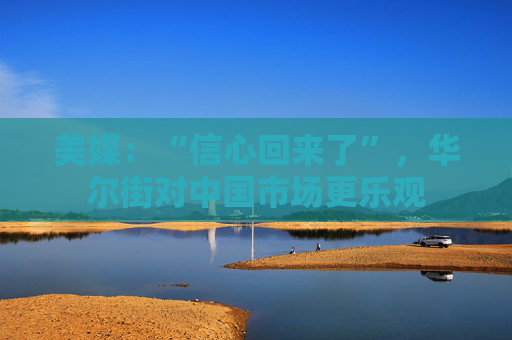 美媒：“信心回来了”，华尔街对中国市场更乐观  第1张