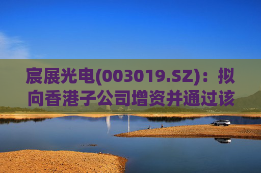 宸展光电(003019.SZ)：拟向香港子公司增资并通过该子公司向泰国子公司增资