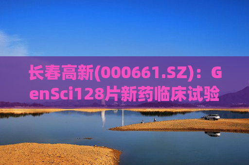长春高新(000661.SZ)：GenSci128片新药临床试验申请获得美国FDA批准  第1张