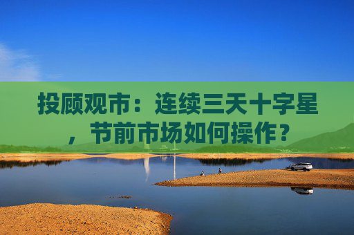 投顾观市：连续三天十字星，节前市场如何操作？
