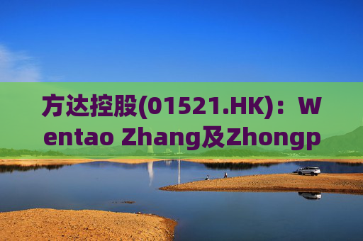 方达控股(01521.HK)：Wentao Zhang及Zhongping Lin获委任为执行董事