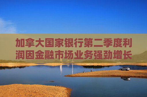 加拿大国家银行第二季度利润因金融市场业务强劲增长