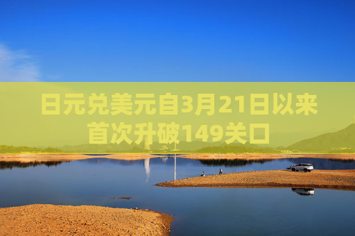 日元兑美元自3月21日以来首次升破149关口