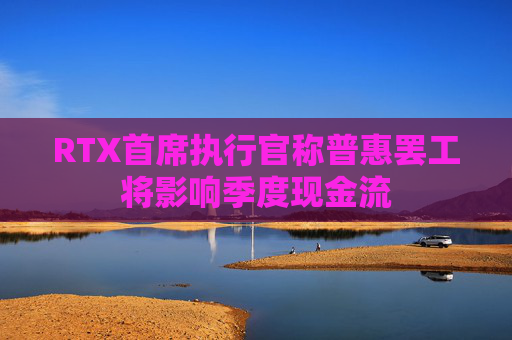 RTX首席执行官称普惠罢工将影响季度现金流