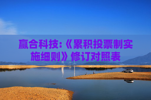 赢合科技:《累积投票制实施细则》修订对照表