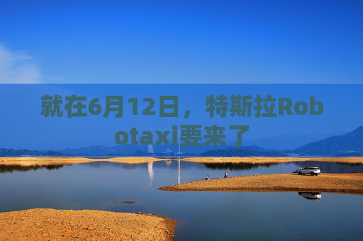 就在6月12日，特斯拉Robotaxi要来了