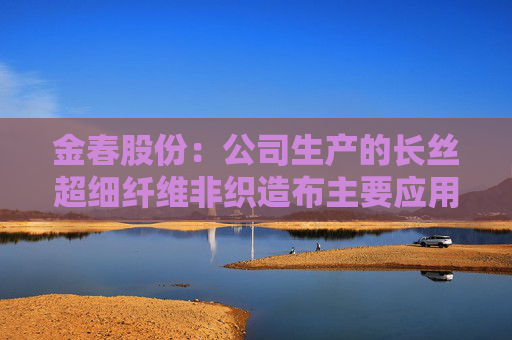 金春股份：公司生产的长丝超细纤维非织造布主要应用于高端面膜和擦拭布等领域