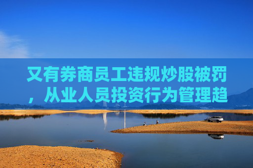 又有券商员工违规炒股被罚，从业人员投资行为管理趋严