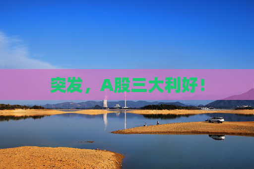 突发，A股三大利好！
