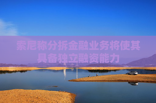 索尼称分拆金融业务将使其具备独立融资能力