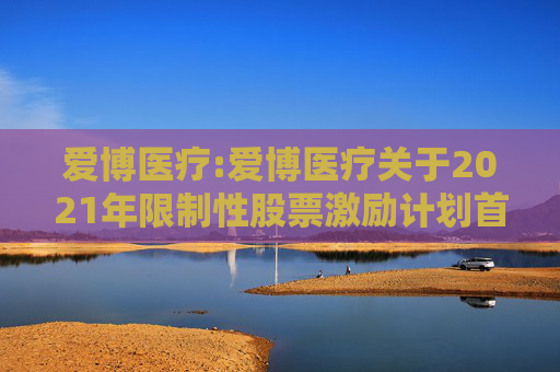 爱博医疗:爱博医疗关于2021年限制性股票激励计划首次授予部分第四个归属期及预留授予部分第三个归属期符合归属条件的公告