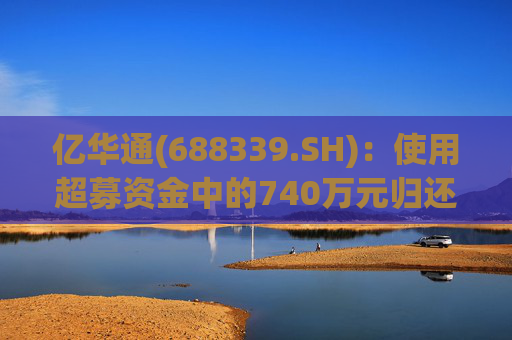 亿华通(688339.SH)：使用超募资金中的740万元归还银行贷款