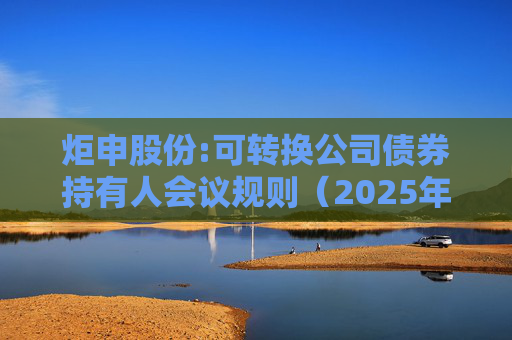 炬申股份:可转换公司债券持有人会议规则（2025年5月修订）