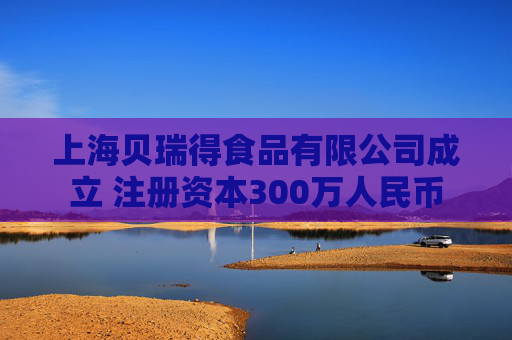上海贝瑞得食品有限公司成立 注册资本300万人民币