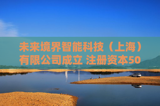 未来境界智能科技（上海）有限公司成立 注册资本500万人民币