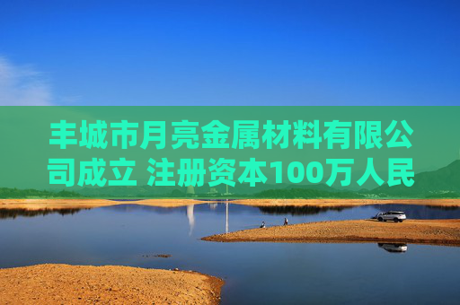 丰城市月亮金属材料有限公司成立 注册资本100万人民币  第1张