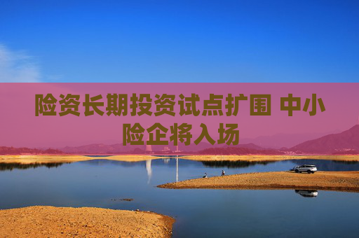 险资长期投资试点扩围 中小险企将入场