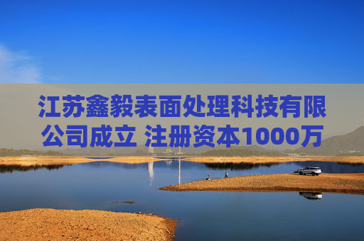 江苏鑫毅表面处理科技有限公司成立 注册资本1000万人民币