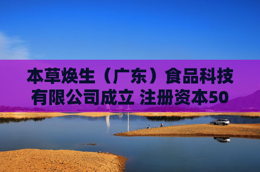 本草焕生（广东）食品科技有限公司成立 注册资本500万人民币