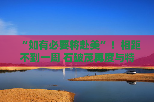 “如有必要将赴美”！相距不到一周 石破茂再度与特朗普通话