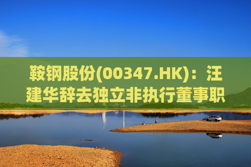 鞍钢股份(00347.HK)：汪建华辞去独立非执行董事职务
