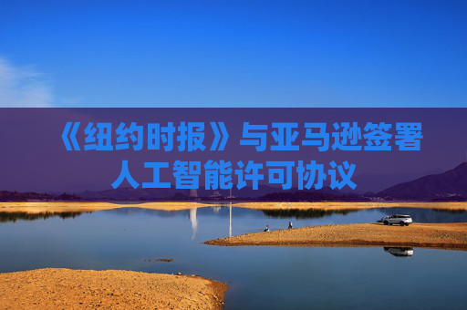 《纽约时报》与亚马逊签署人工智能许可协议