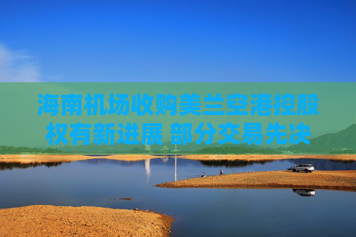 海南机场收购美兰空港控股权有新进展 部分交易先决条件已达成
