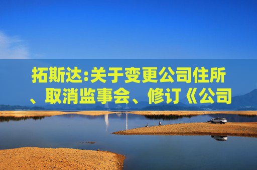 拓斯达:关于变更公司住所、取消监事会、修订《公司章程》并办理工商变更登记的公告