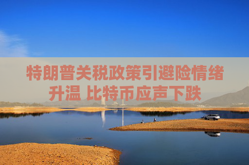 特朗普关税政策引避险情绪升温 比特币应声下跌