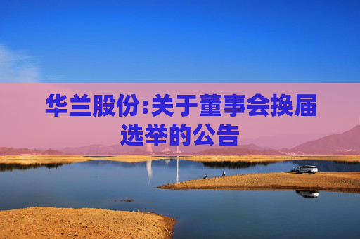 华兰股份:关于董事会换届选举的公告  第1张