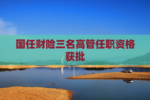 国任财险三名高管任职资格获批
