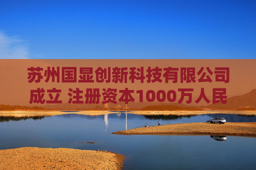苏州国显创新科技有限公司成立 注册资本1000万人民币