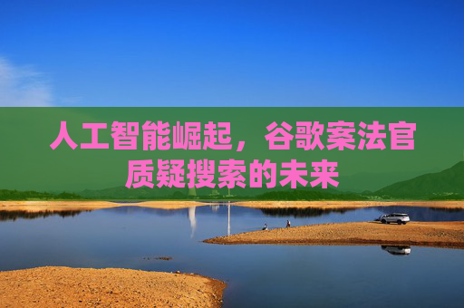 人工智能崛起，谷歌案法官质疑搜索的未来