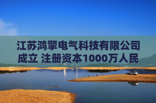 江苏鸿擎电气科技有限公司成立 注册资本1000万人民币