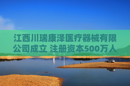 江西川瑞康泽医疗器械有限公司成立 注册资本500万人民币