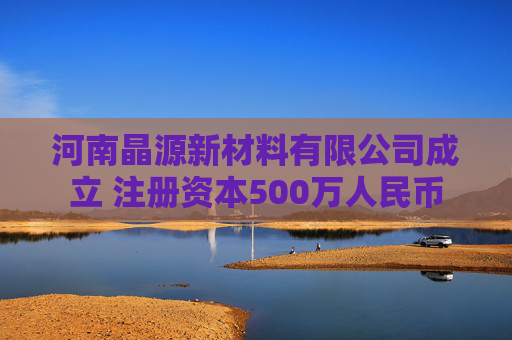 河南晶源新材料有限公司成立 注册资本500万人民币