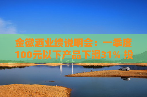 金徽酒业绩说明会：一季度100元以下产品下滑31% 投资者提问主动调结构还是卖不动了？