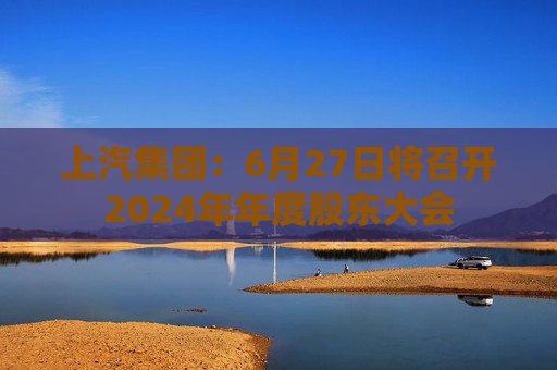 上汽集团：6月27日将召开2024年年度股东大会