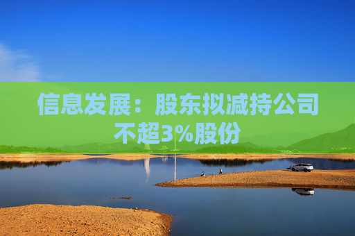 信息发展：股东拟减持公司不超3%股份  第1张