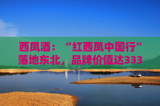 西凤酒：“红西凤中国行”落地东北，品牌价值达3336.83亿