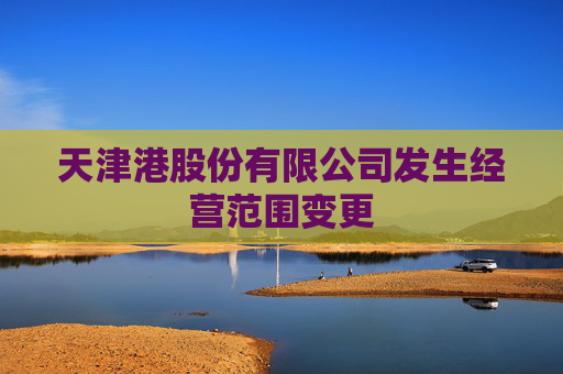 天津港股份有限公司发生经营范围变更