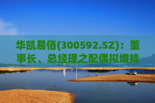 华凯易佰(300592.SZ)：董事长、总经理之配偶拟增持不低于2000万元公司股份