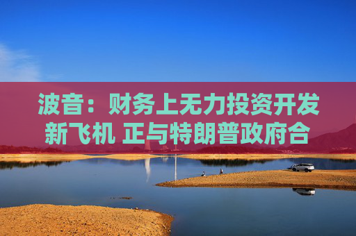 波音：财务上无力投资开发新飞机 正与特朗普政府合作
