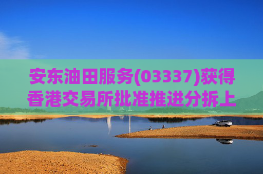 安东油田服务(03337)获得香港交易所批准推进分拆上市计划