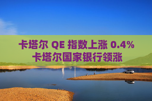 卡塔尔 QE 指数上涨 0.4% 卡塔尔国家银行领涨