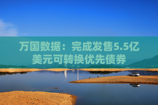 万国数据：完成发售5.5亿美元可转换优先债券