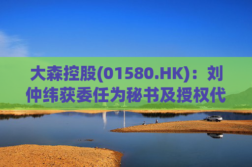 大森控股(01580.HK)：刘仲纬获委任为秘书及授权代表