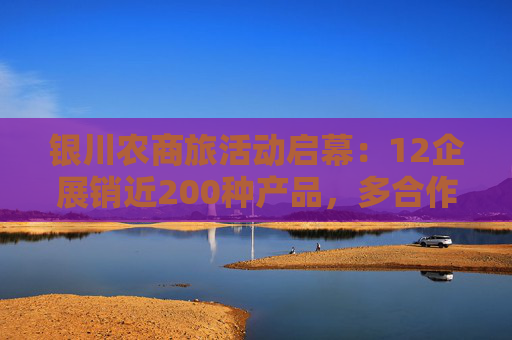 银川农商旅活动启幕：12企展销近200种产品，多合作签约