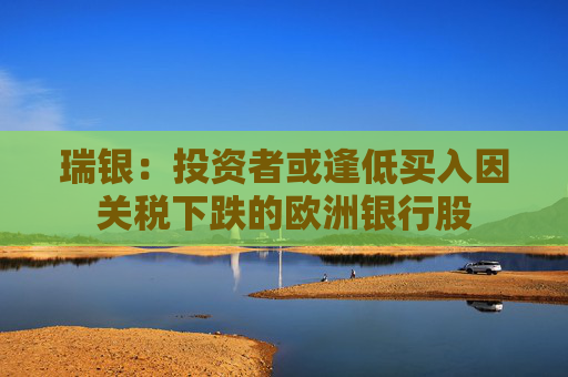 瑞银：投资者或逢低买入因关税下跌的欧洲银行股