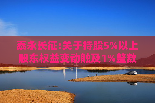 泰永长征:关于持股5%以上股东权益变动触及1%整数倍的公告  第1张